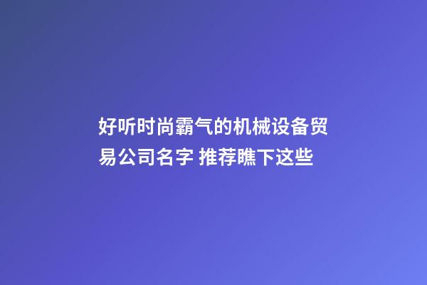 好听时尚霸气的机械设备贸易公司名字 推荐瞧下这些